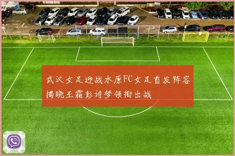 武汉女足迎战水原FC女足首发阵容揭晓王霜彭诗梦领衔出战