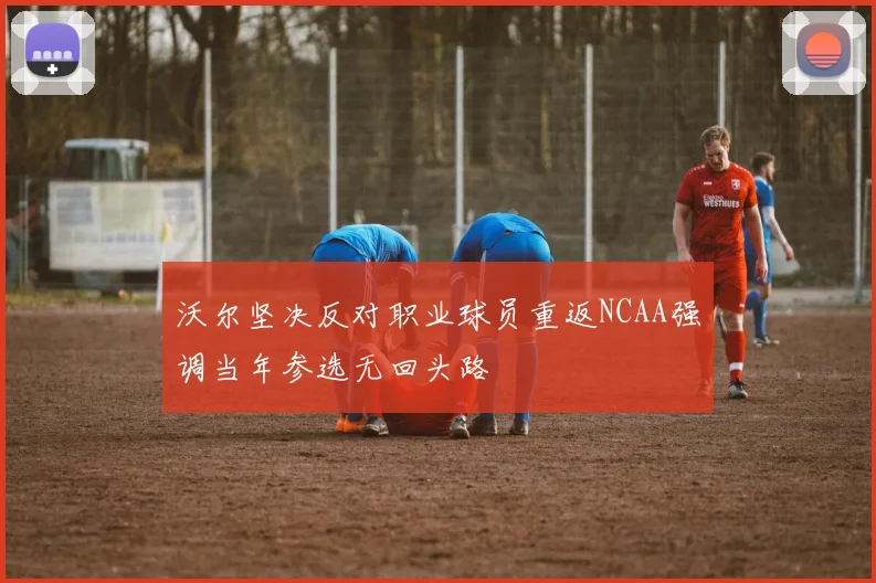 沃尔坚决反对职业球员重返NCAA强调当年参选无回头路