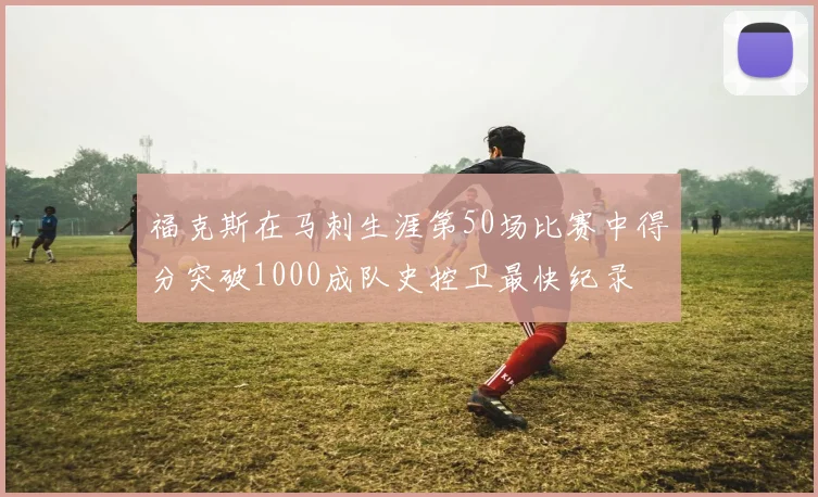 福克斯在马刺生涯第50场比赛中得分突破1000成队史控卫最快纪录