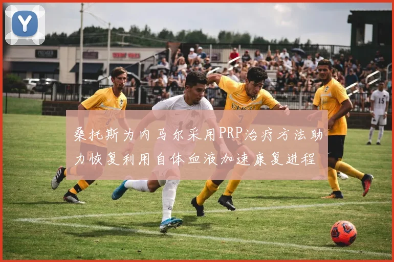 桑托斯为内马尔采用PRP治疗方法助力恢复利用自体血液加速康复进程