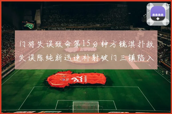 门将失误致命第15分钟方镜淇扑救失误陈纯新迅速补射破门三镇陷入被动