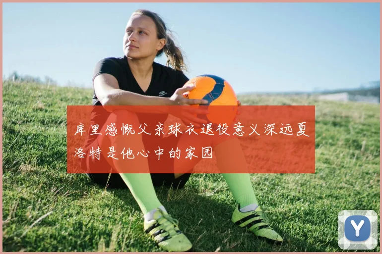 库里感慨父亲球衣退役意义深远夏洛特是他心中的家园