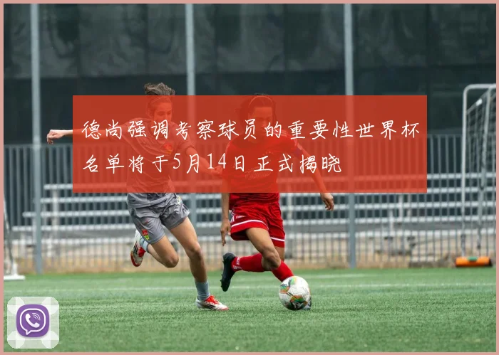 德尚强调考察球员的重要性世界杯名单将于5月14日正式揭晓