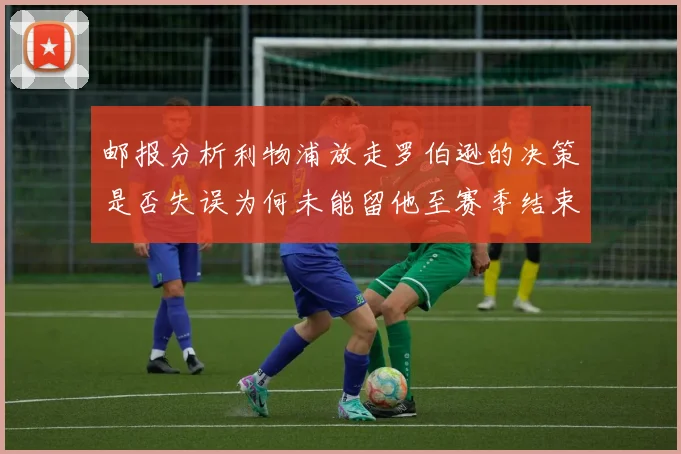 邮报分析利物浦放走罗伯逊的决策是否失误为何未能留他至赛季结束
