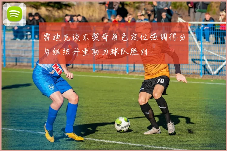 雷迪克谈东契奇角色定位强调得分与组织并重助力球队胜利