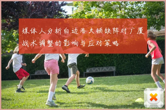 媒体人分析白边洛夫顿缺阵对广厦战术调整的影响与应对策略
