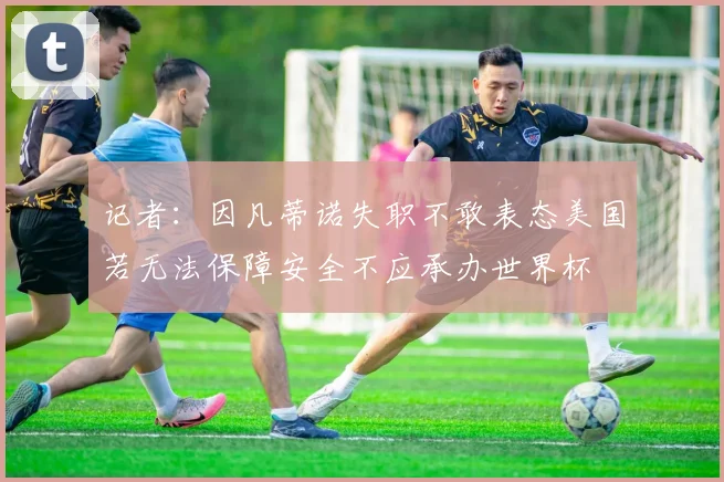 记者：因凡蒂诺失职不敢表态美国若无法保障安全不应承办世界杯