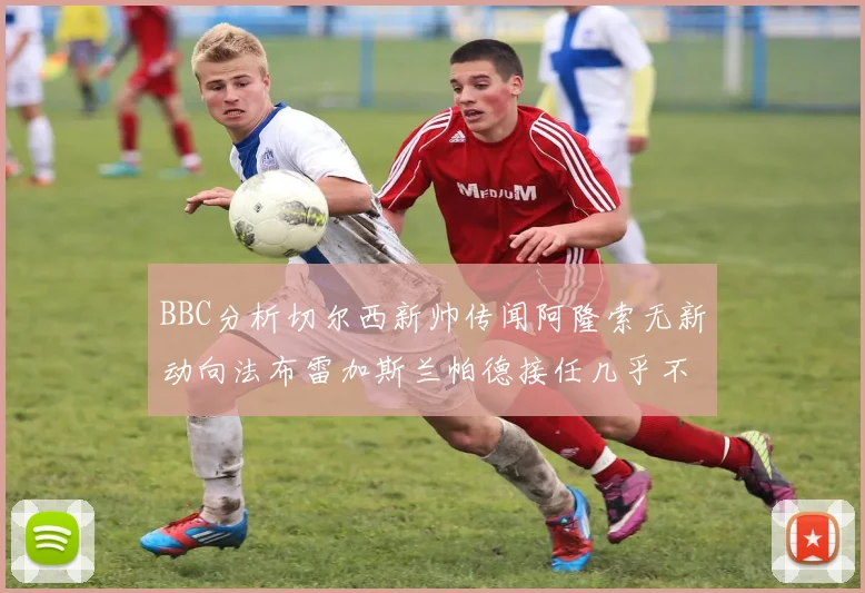 BBC分析切尔西新帅传闻阿隆索无新动向法布雷加斯兰帕德接任几乎不可能