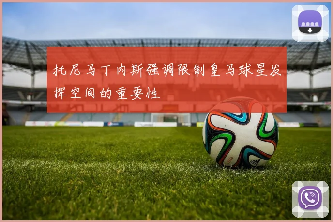 托尼马丁内斯强调限制皇马球星发挥空间的重要性