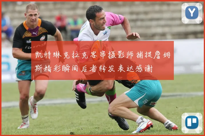 凯特琳克拉克客串摄影师捕捉詹姆斯精彩瞬间后者转发表达感谢