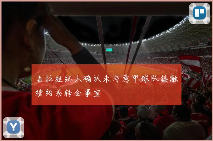吉拉经纪人确认未与意甲球队接触续约或转会事宜
