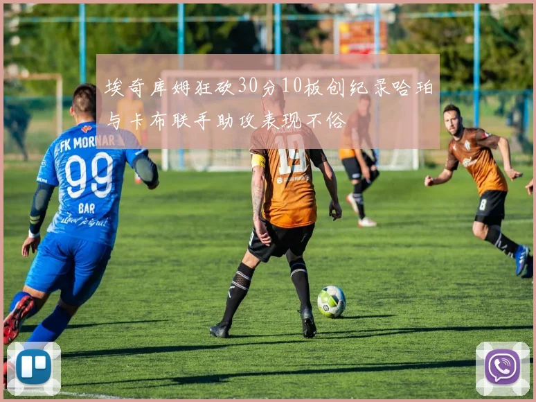 埃奇库姆狂砍30分10板创纪录哈珀与卡布联手助攻表现不俗