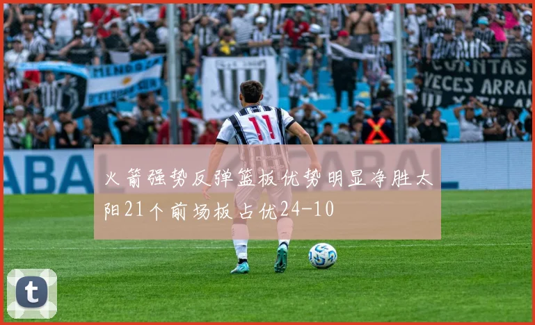 火箭强势反弹篮板优势明显净胜太阳21个前场板占优24-10