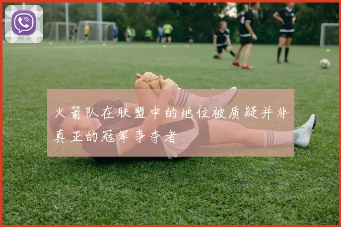 火箭队在联盟中的地位被质疑并非真正的冠军争夺者