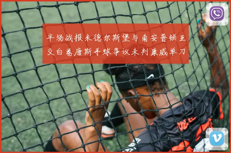 半场战报米德尔斯堡与南安普顿互交白卷唐斯手球争议未判康威单刀击中立柱