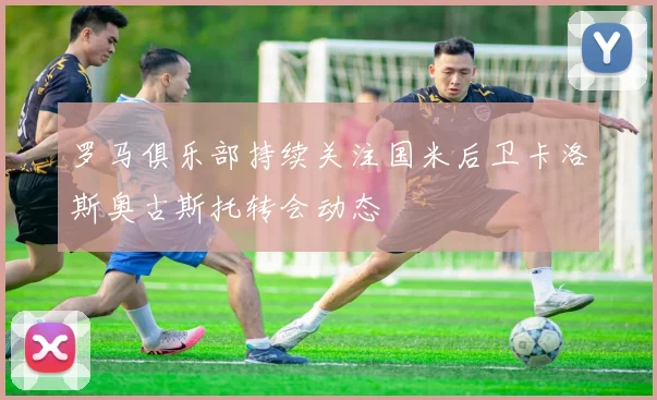 罗马俱乐部持续关注国米后卫卡洛斯奥古斯托转会动态