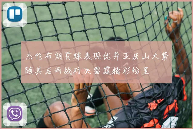 杰伦布朗罚球表现优异亚历山大紧随其后两战对决雷霆精彩纷呈