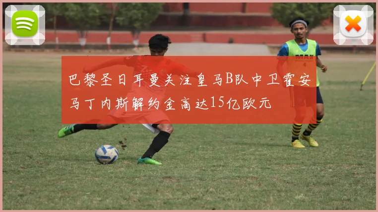巴黎圣日耳曼关注皇马B队中卫霍安马丁内斯解约金高达15亿欧元