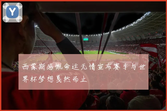 西蒙斯感慨命运无情宣布赛季与世界杯梦想戛然而止