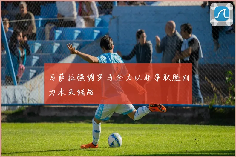 马萨拉强调罗马全力以赴争取胜利为未来铺路