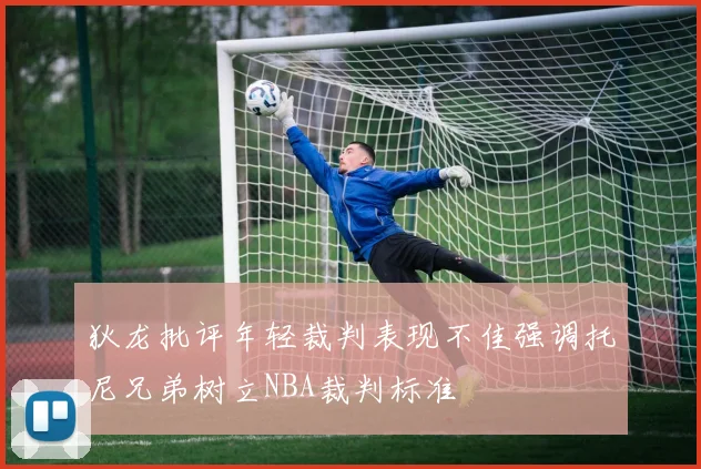 狄龙批评年轻裁判表现不佳强调托尼兄弟树立NBA裁判标准