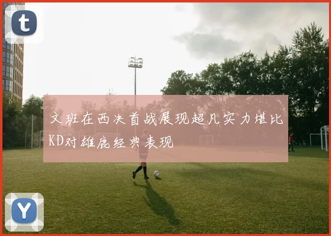 文班在西决首战展现超凡实力堪比KD对雄鹿经典表现