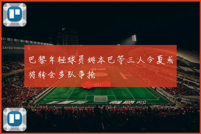 巴黎年轻球员姆本巴等三人今夏或将转会多队争抢