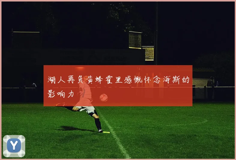湖人再负黄蜂霍里感慨怀念海斯的影响力