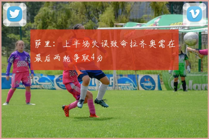 萨里：上半场失误致命拉齐奥需在最后两轮争取4分