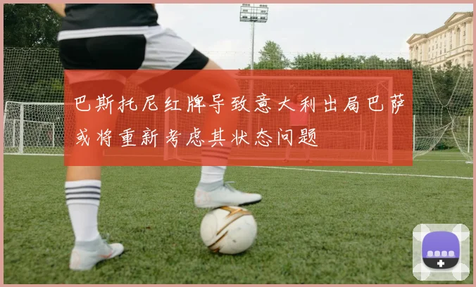 巴斯托尼红牌导致意大利出局巴萨或将重新考虑其状态问题