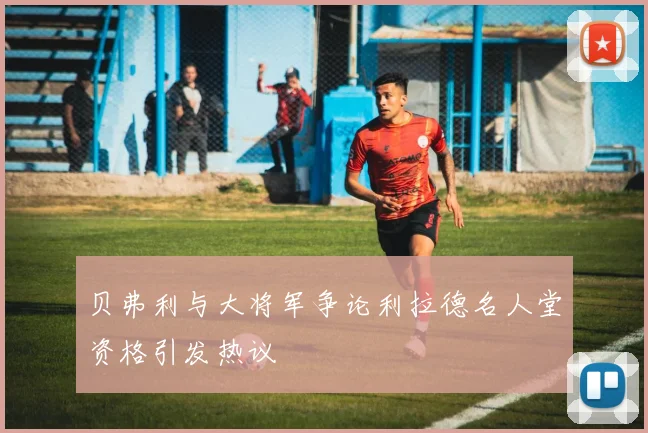 贝弗利与大将军争论利拉德名人堂资格引发热议