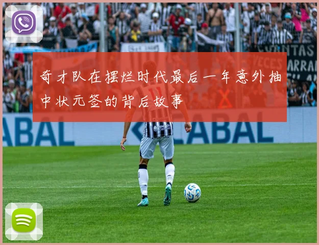 奇才队在摆烂时代最后一年意外抽中状元签的背后故事