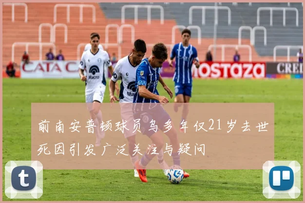 前南安普顿球员乌多年仅21岁去世死因引发广泛关注与疑问