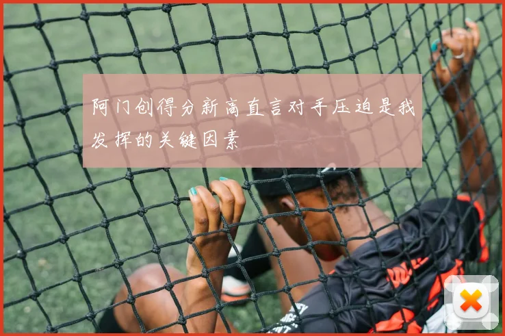 阿门创得分新高直言对手压迫是我发挥的关键因素
