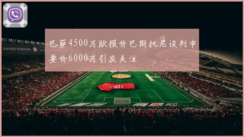 巴萨4500万欧报价巴斯托尼谈判中要价6000万引发关注