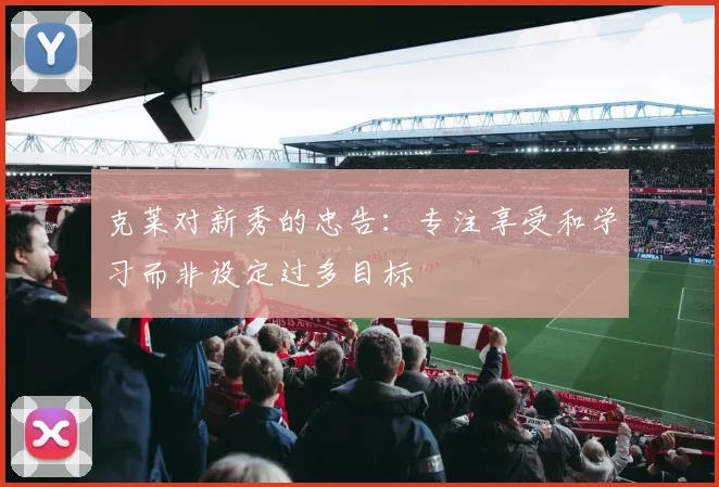 克莱对新秀的忠告：专注享受和学习而非设定过多目标