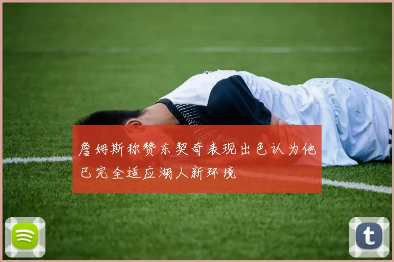 詹姆斯称赞东契奇表现出色认为他已完全适应湖人新环境