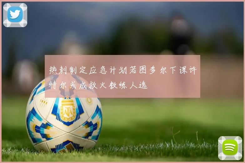 热刺制定应急计划若图多尔下课许特尔或成救火教练人选