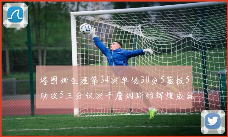 塔图姆生涯第34次单场30分5篮板5助攻5三分仅次于詹姆斯的辉煌成就