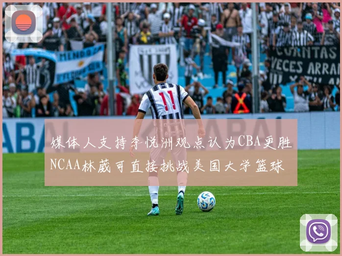 媒体人支持李悦洲观点认为CBA更胜NCAA林葳可直接挑战美国大学篮球