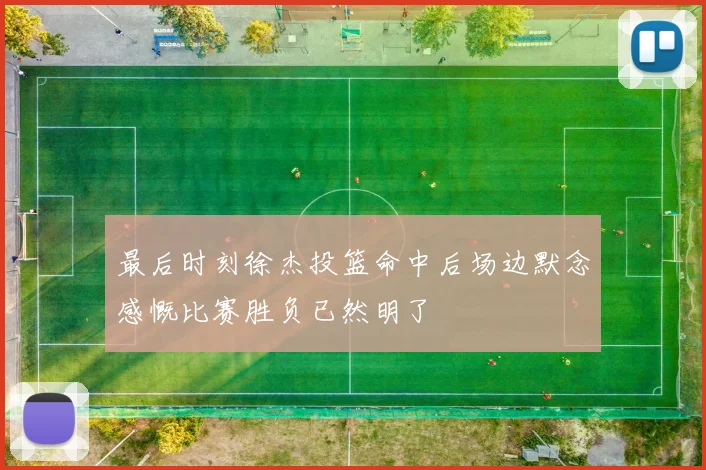 最后时刻徐杰投篮命中后场边默念感慨比赛胜负已然明了