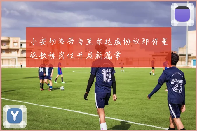 小安切洛蒂与里尔达成协议即将重返教练岗位开启新篇章